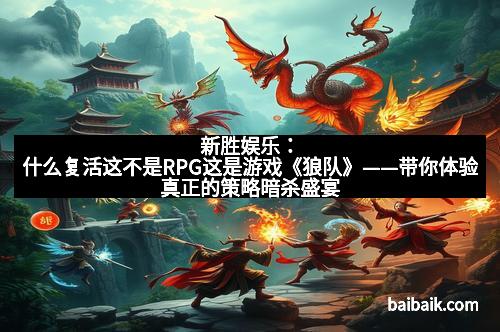新胜娱乐：什么复活这不是RPG这是游戏《狼队》——带你体验真正的策略暗杀盛宴